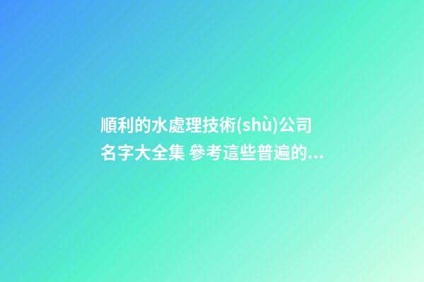 順利的水處理技術(shù)公司名字大全集 參考這些普遍的吉名-第1張-公司起名-玄機派